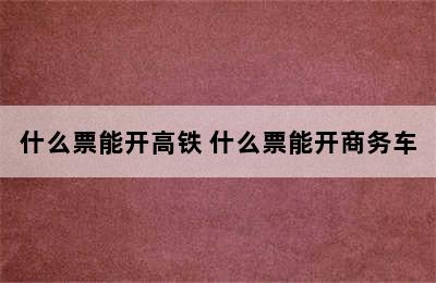 什么票能开高铁 什么票能开商务车